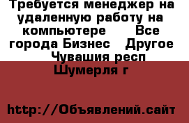 Требуется менеджер на удаленную работу на компьютере!!  - Все города Бизнес » Другое   . Чувашия респ.,Шумерля г.